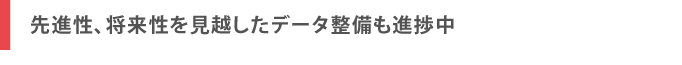 先進性、将来性を見越したデータ整備も進捗中