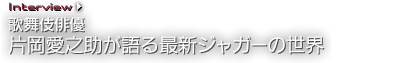 Interview 歌舞伎俳優 片岡愛之助が語る最新ジャガーの世界