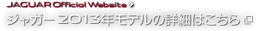 JAGUAR Official Website ジャガー2013年モデルの詳細はこちら