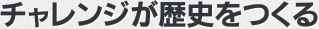 チャレンジが歴史をつくる