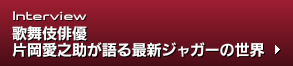 Interview 歌舞伎俳優 片岡愛之助が語る最新ジャガーの世界