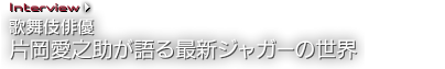 Interview 歌舞伎俳優 片岡愛之助が語る最新ジャガーの世界