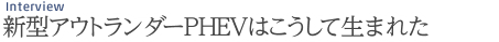 Interview 新型アウトランダーPHEVはこうして生まれた