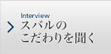 Interview スバルのこだわりを聞く
