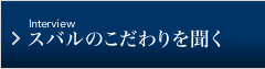 Interview スバルのこだわりを聞く