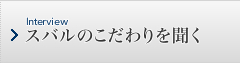 Interview スバルのこだわりを聞く