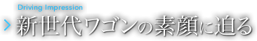Driving Impression 新世代ワゴンの素顔に迫る