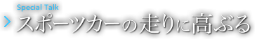 Special Talk スポーツカーの走りに高ぶる