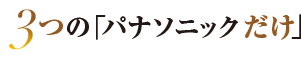 3つの「パナソニックだけ」～使う人目線で開発した独自の機能にせまる～
