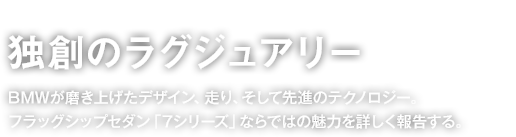 Chapter1 独創のラグジュアリー BMWが磨き上げたデザイン、走り、そして先進のテクノロジー。フラッグシップセダン「7シリーズ」ならではの魅力を詳しく報告する。