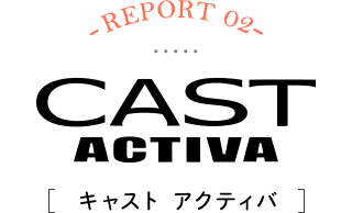 -REPORT02-CAST ACTIVA[キャスト アクティバ]