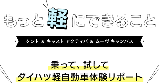 もっと軽にできること タント＆キャスト アクティバ＆ムーヴ キャンバス 乗って、試して ダイハツ軽自動車体験リポート
