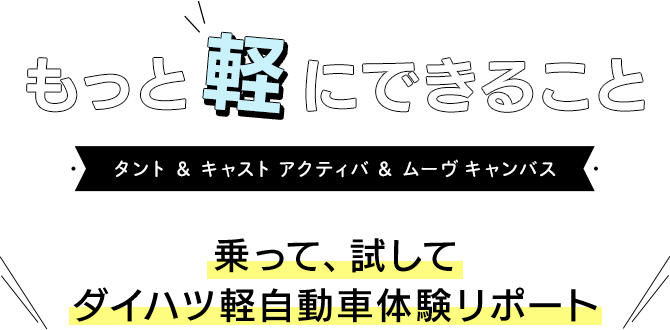 もっと軽にできること タント＆キャスト アクティバ＆ムーヴ キャンバス 乗って、試して ダイハツ軽自動車体験リポート