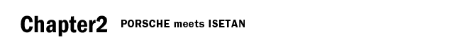 Chapter2 PORSCHE meets ISETAN