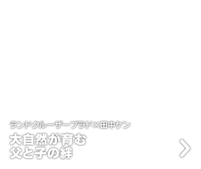 CHAPTER1 ランドクルーザープラド×田中ケン 大自然が育む父と子の絆