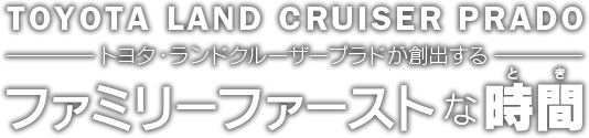 TOYOTA LAND CRUISER PRADO トヨタ・ランドクルーザープラドが創出する ファミリーファーストな時間