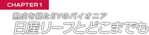 CHAPTER 1 熟成を経たEVのパイオニア 日産リーフとどこまでも