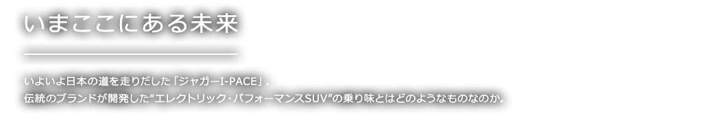 いまここにある未来 いよいよ日本の道を走りだした「ジャガーI-PACE」。伝統のブランドが開発した“エレクトリック・パフォーマンスSUV”の乗り味とはどのようなものなのか。