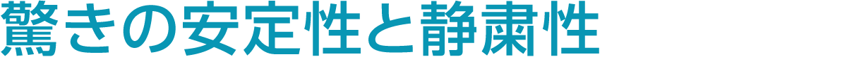 驚きの安定性と静粛性